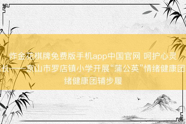 炸金花棋牌免费版手机app中国官网 呵护心灵联袂成长——京山市罗店镇小学开展“蒲公英”情绪健康团辅步履