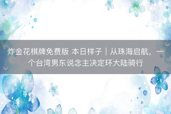 炸金花棋牌免费版 本日样子｜从珠海启航，一个台湾男东说念主决定环大陆骑行