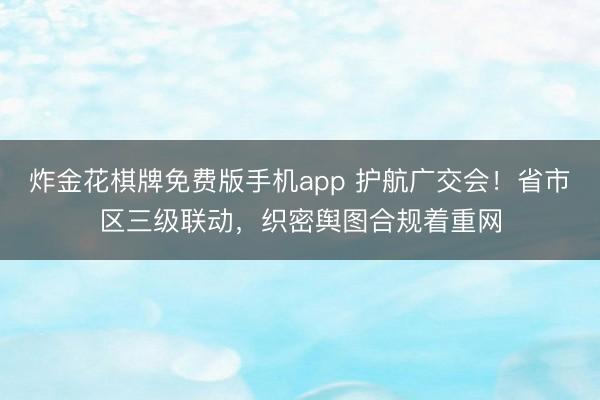 炸金花棋牌免费版手机app 护航广交会！省市区三级联动，织密舆图合规着重网