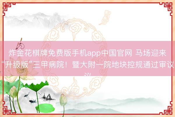 炸金花棋牌免费版手机app中国官网 马场迎来“升级版”三甲病院！暨大附一院地块控规通过审议