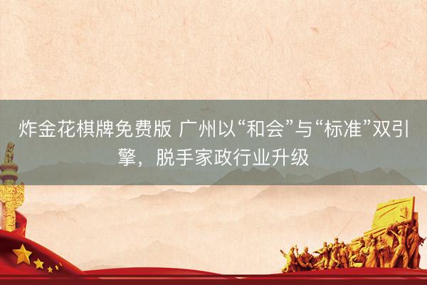 炸金花棋牌免费版 广州以“和会”与“标准”双引擎，脱手家政行业升级