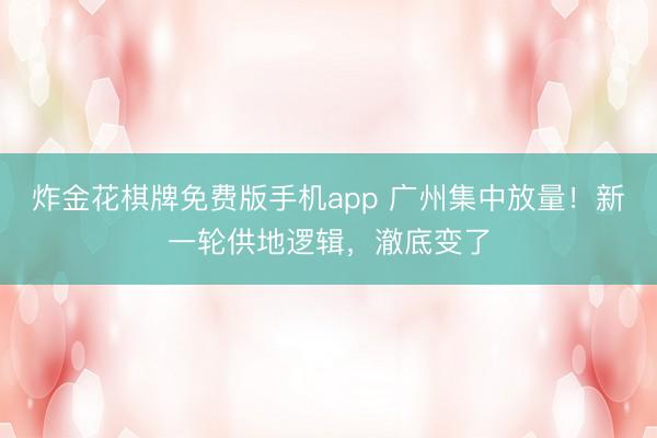 炸金花棋牌免费版手机app 广州集中放量!新一轮供地逻辑,澈底变了