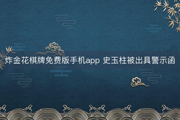 炸金花棋牌免费版手机app 史玉柱被出具警示函
