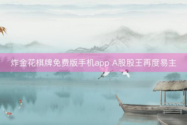 炸金花棋牌免费版手机app A股股王再度易主