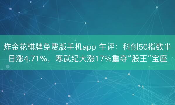 炸金花棋牌免费版手机app 午评：科创50指数半日涨4.71%，寒武纪大涨17%重夺“股王”宝座