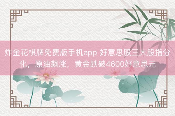 炸金花棋牌免费版手机app 好意思股三大股指分化，原油飙涨，黄金跌破4600好意思元