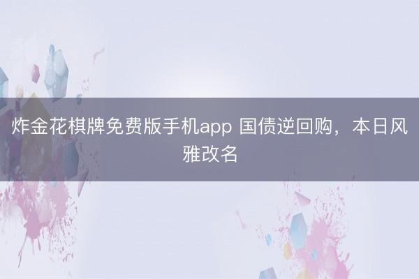炸金花棋牌免费版手机app 国债逆回购，本日风雅改名