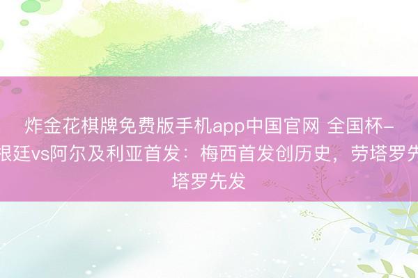 炸金花棋牌免费版手机app中国官网 全国杯-阿根廷vs阿尔及利亚首发：梅西首发创历史，劳塔罗先发