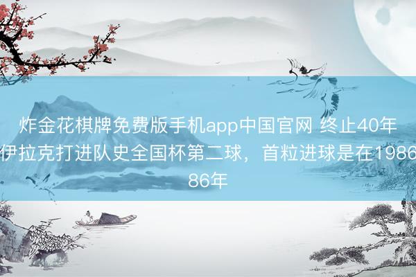 炸金花棋牌免费版手机app中国官网 终止40年！伊拉克打进队史全国杯第二球，首粒进球是在1986年