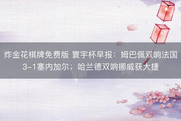 炸金花棋牌免费版 寰宇杯早报：姆巴佩双响法国3-1塞内加尔；哈兰德双响挪威获大捷