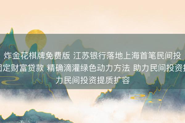 炸金花棋牌免费版 江苏银行落地上海首笔民间投资担保固定财富贷款 精确滴灌绿色动力方法 助力民间投资提质扩容