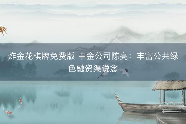 炸金花棋牌免费版 中金公司陈亮:丰富公共绿色融资渠说念