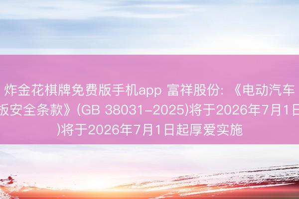 炸金花棋牌免费版手机app 富祥股份: 《电动汽车用能源蓄电板安全条款》(GB 38031-2025)将于2026年7月1日起厚爱实施