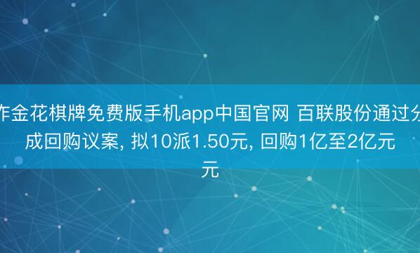 炸金花棋牌免费版手机app中国官网 百联股份通过分成回购议案， 拟10派1.50元， 回购1亿至2亿元