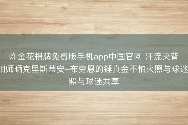 炸金花棋牌免费版手机app中国官网 汗流夹背! 照相师晒克里斯蒂安-布劳恩的锤真金不怕火照与球迷共享