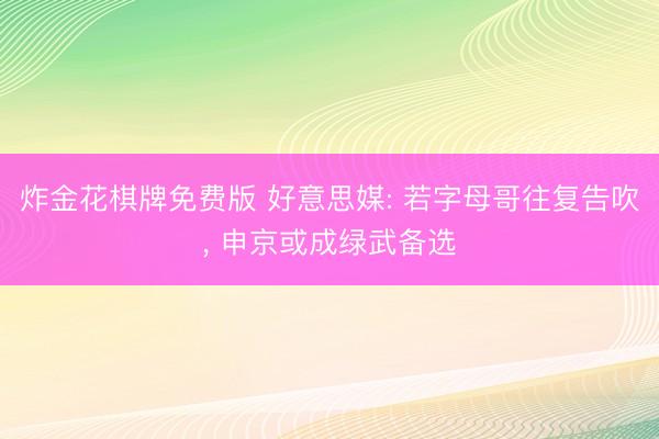 炸金花棋牌免费版 好意思媒: 若字母哥往复告吹, 申京或成绿武备选